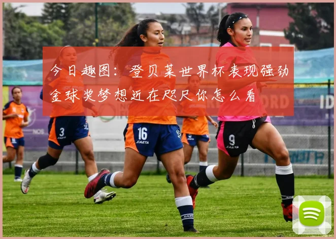 今日趣图：登贝莱世界杯表现强劲金球奖梦想近在咫尺你怎么看