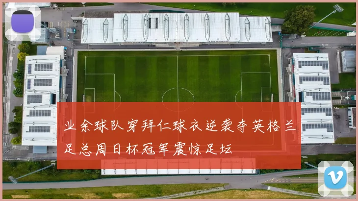 业余球队穿拜仁球衣逆袭夺英格兰足总周日杯冠军震惊足坛