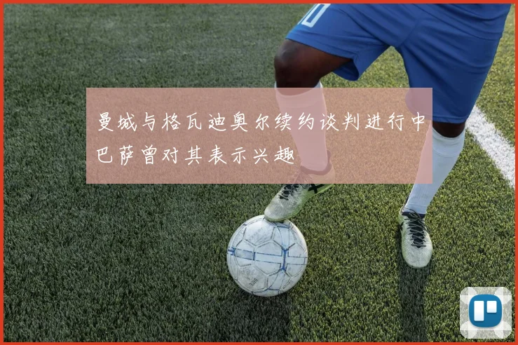 曼城与格瓦迪奥尔续约谈判进行中巴萨曾对其表示兴趣
