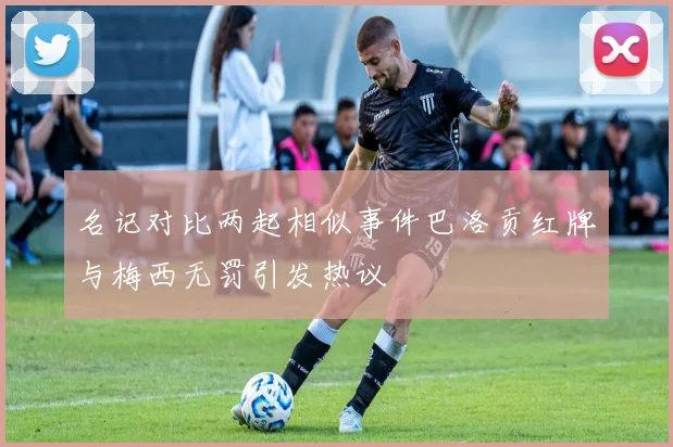 名记对比两起相似事件巴洛贡红牌与梅西无罚引发热议