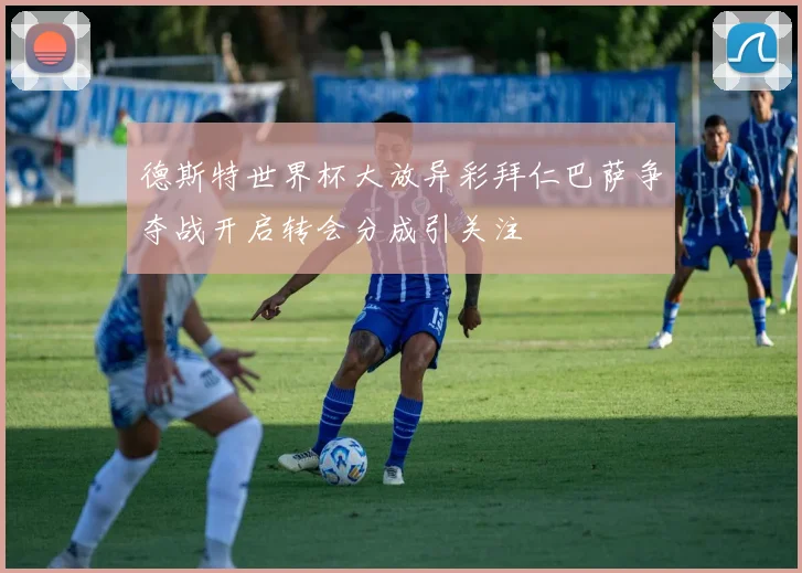 德斯特世界杯大放异彩拜仁巴萨争夺战开启转会分成引关注