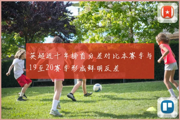 英超近十年榜首分差对比本赛季与19至20赛季形成鲜明反差