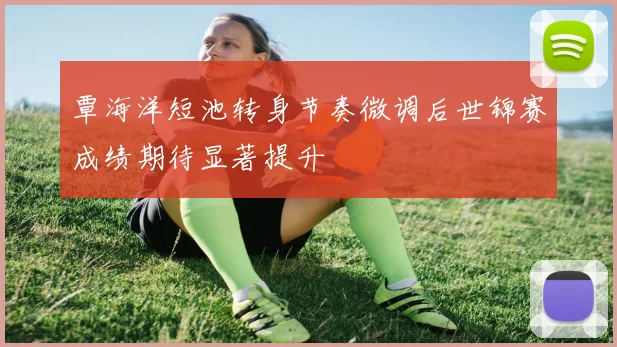 覃海洋短池转身节奏微调后世锦赛成绩期待显著提升