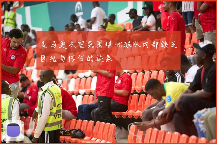 皇马更衣室氛围堪忧球队内部缺乏团结与信任的迹象