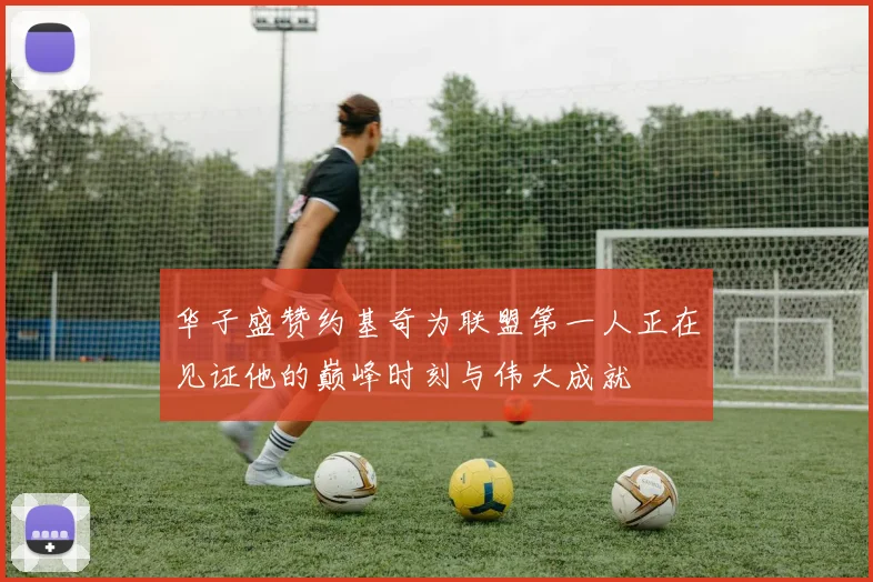 华子盛赞约基奇为联盟第一人正在见证他的巅峰时刻与伟大成就