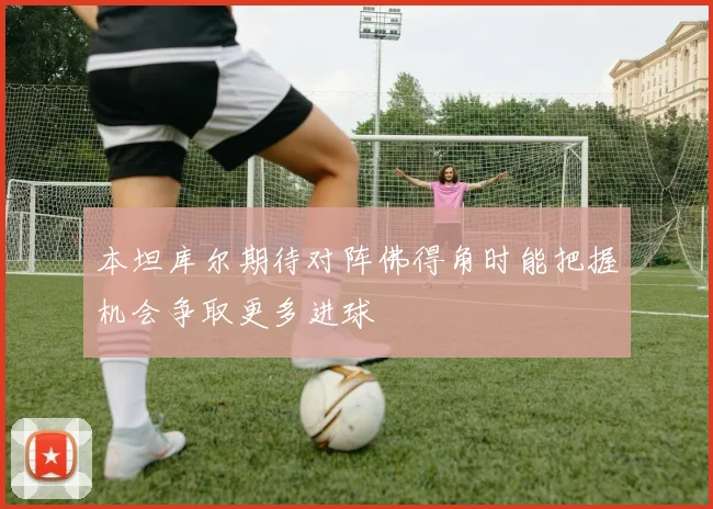 本坦库尔期待对阵佛得角时能把握机会争取更多进球