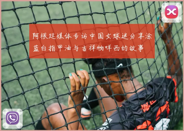 阿根廷媒体专访中国女球迷分享涂蓝白指甲油与吉祥物咩西的故事
