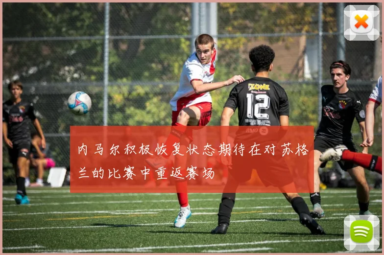 内马尔积极恢复状态期待在对苏格兰的比赛中重返赛场