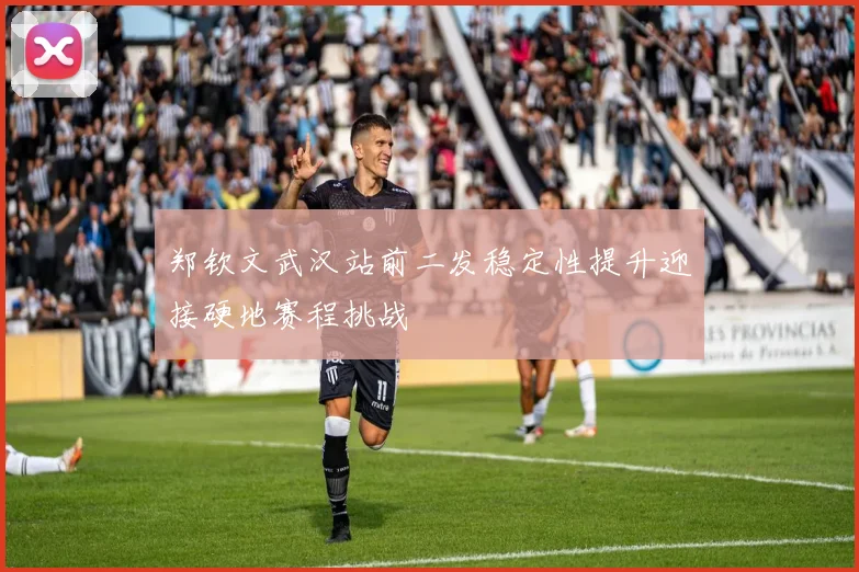 郑钦文武汉站前二发稳定性提升迎接硬地赛程挑战