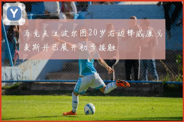 马竞关注波尔图20岁右边锋威廉戈麦斯并已展开初步接触