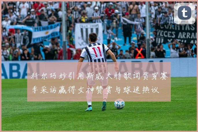 科尔巧妙引用斯威夫特歌词贯穿赛季采访赢得女神赞赏与球迷热议