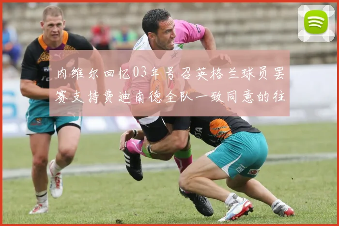内维尔回忆03年号召英格兰球员罢赛支持费迪南德全队一致同意的往事
