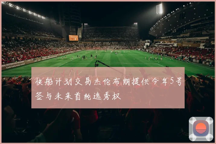 快船计划交易杰伦布朗提供今年5号签与未来首轮选秀权