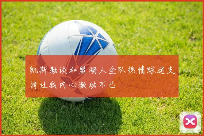 凯斯勒谈加盟湖人全队热情球迷支持让我内心激动不已