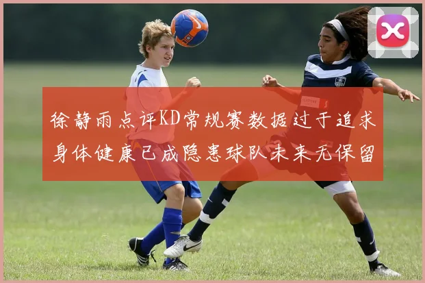 徐静雨点评KD常规赛数据过于追求身体健康已成隐患球队未来无保留意义