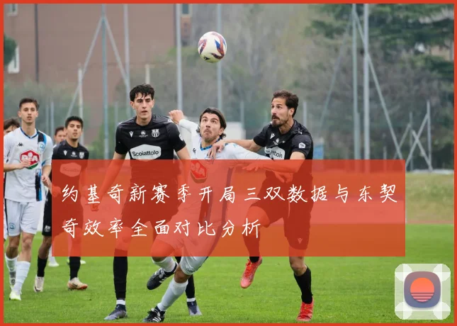约基奇新赛季开局三双数据与东契奇效率全面对比分析