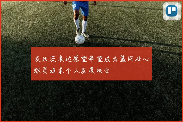 麦坎茨表达愿望希望成为篮网核心球员追求个人发展机会