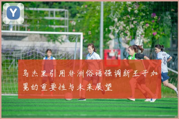 乌杰里引用非洲俗语强调新王子加冕的重要性与未来展望