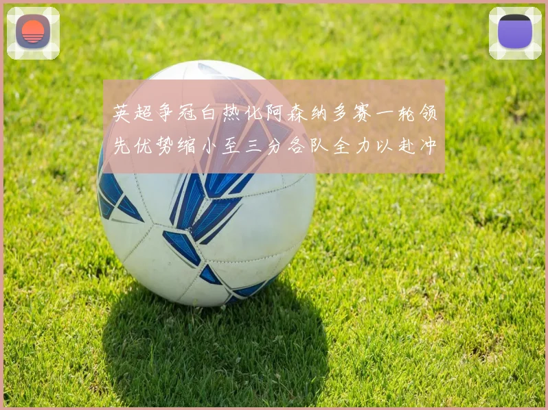 英超争冠白热化阿森纳多赛一轮领先优势缩小至三分各队全力以赴冲刺阶段
