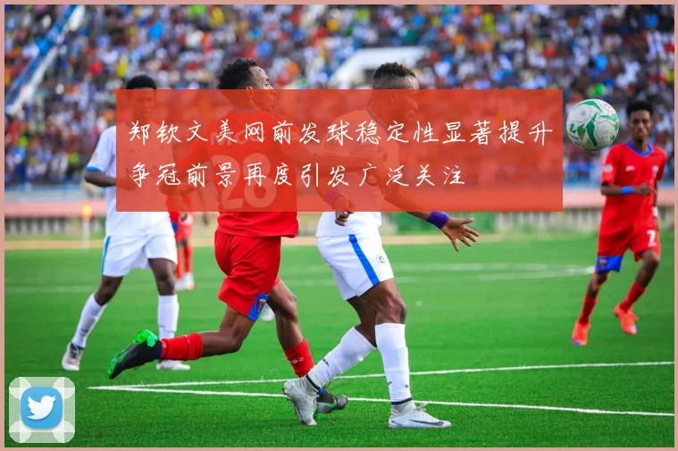 郑钦文美网前发球稳定性显著提升争冠前景再度引发广泛关注