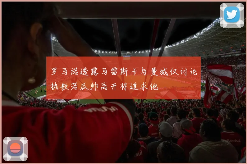 罗马诺透露马雷斯卡与曼城仅讨论执教若瓜帅离开将追求他