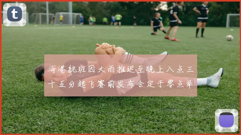 海港航班因大雨推迟至晚上八点三十五分起飞赛前发布会定于零点举行